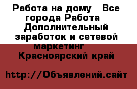 Работа на дому - Все города Работа » Дополнительный заработок и сетевой маркетинг   . Красноярский край